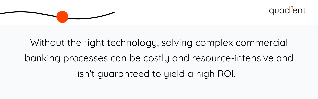 Without the right technology, solving complex commercial banking processes can be costly and resource-intensive and isn’t guaranteed to yield a high ROI.  