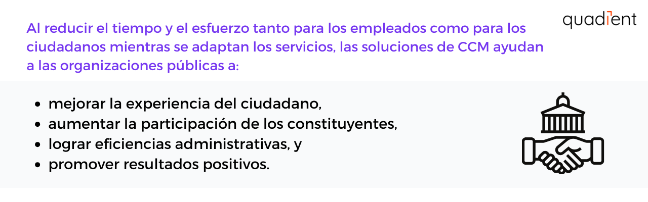 •	Al reducir el tiempo y el esfuerzo tanto para los empleados como para los electores mientras se adaptan los servicios, las soluciones de CCM ayudan a las organizaciones de servicio público a: 