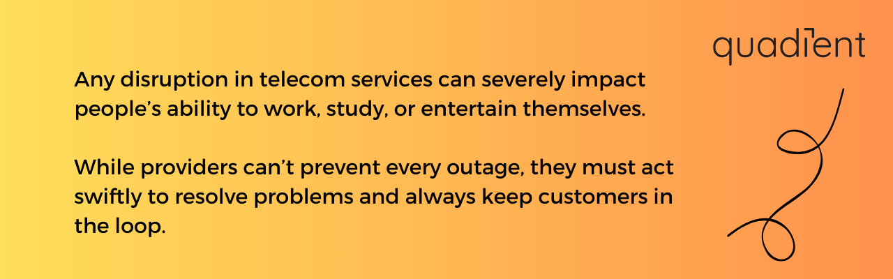 . Any disruption in telecom services can severely impact people’s ability to work, study, or entertain themselves. While providers can’t prevent every outage, they must act swiftly to resolve problems and always keep customers in the loop. 