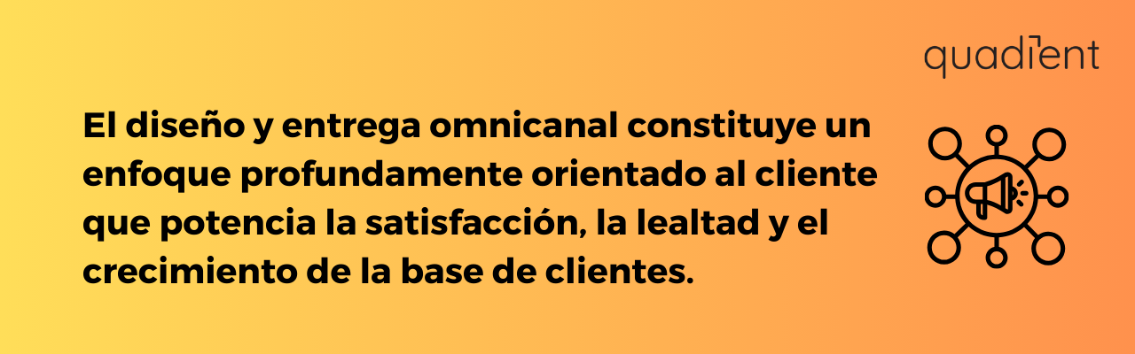 •	El diseño y entrega omnicanal constituye un enfoque profundamente orientado al cliente que potencia la satisfacción, la lealtad y el crecimiento de la base de clientes.